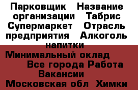 Парковщик › Название организации ­ Табрис Супермаркет › Отрасль предприятия ­ Алкоголь, напитки › Минимальный оклад ­ 17 000 - Все города Работа » Вакансии   . Московская обл.,Химки г.